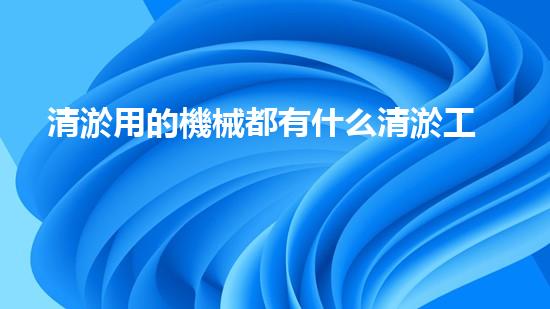 清淤用的機械都有什么清淤工程中的創(chuàng)新技術(shù)：操縱下的效率革新！